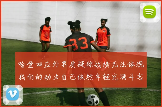 哈登回应外界质疑称战绩无法体现我们的动力自己依然年轻充满斗志