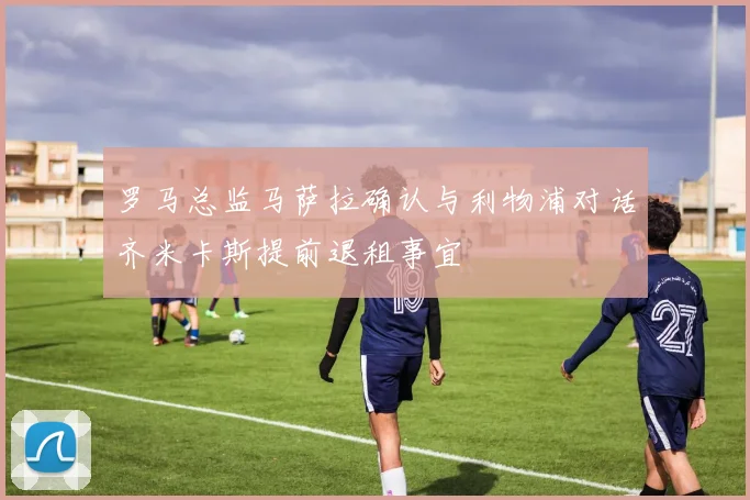 罗马总监马萨拉确认与利物浦对话齐米卡斯提前退租事宜