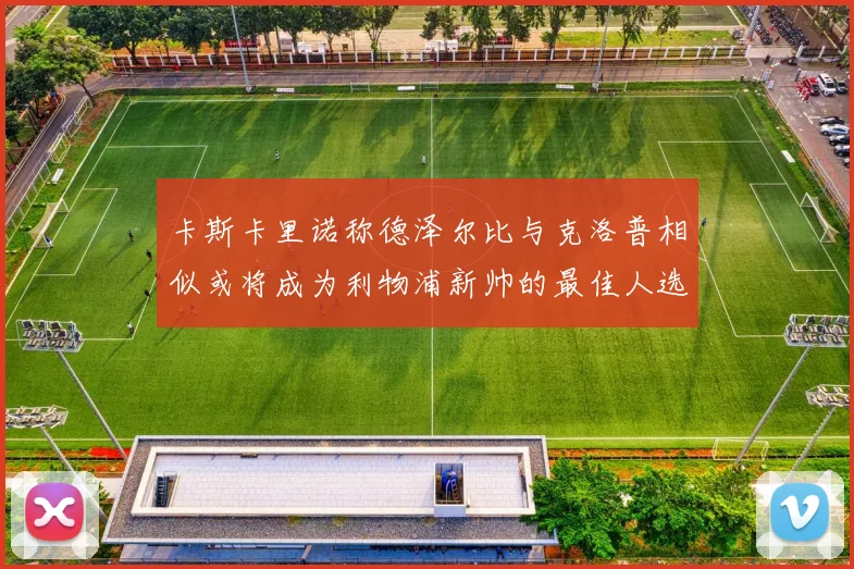 卡斯卡里诺称德泽尔比与克洛普相似或将成为利物浦新帅的最佳人选