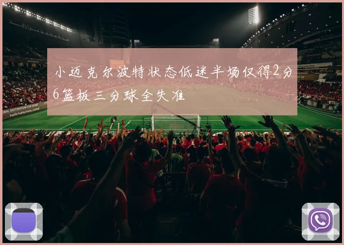 小迈克尔波特状态低迷半场仅得2分6篮板三分球全失准