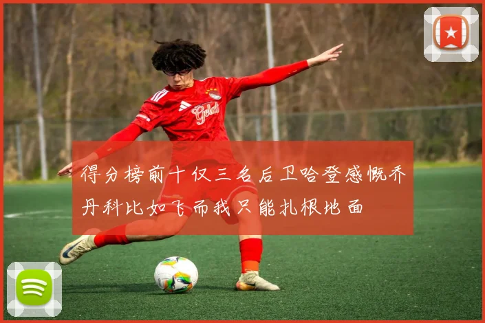 得分榜前十仅三名后卫哈登感慨乔丹科比如飞而我只能扎根地面
