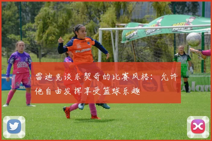 雷迪克谈东契奇的比赛风格：允许他自由发挥享受篮球乐趣