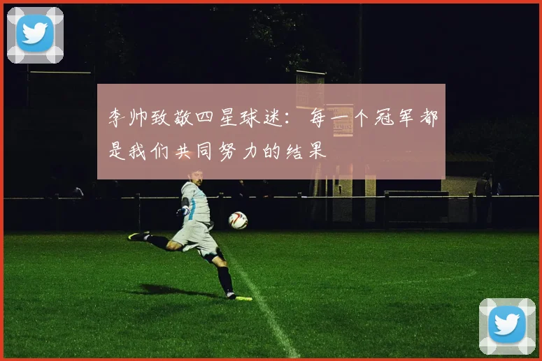 李帅致敬四星球迷：每一个冠军都是我们共同努力的结果