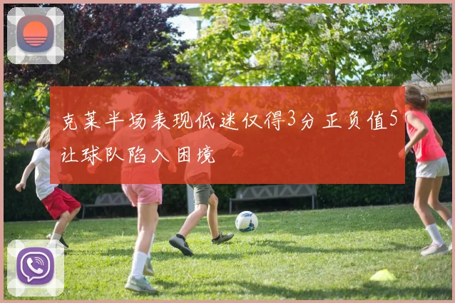 克莱半场表现低迷仅得3分正负值5让球队陷入困境