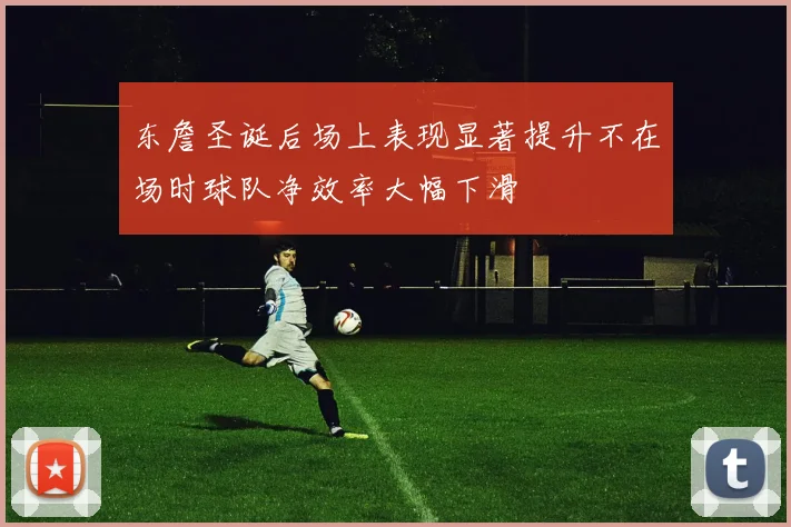 东詹圣诞后场上表现显著提升不在场时球队净效率大幅下滑