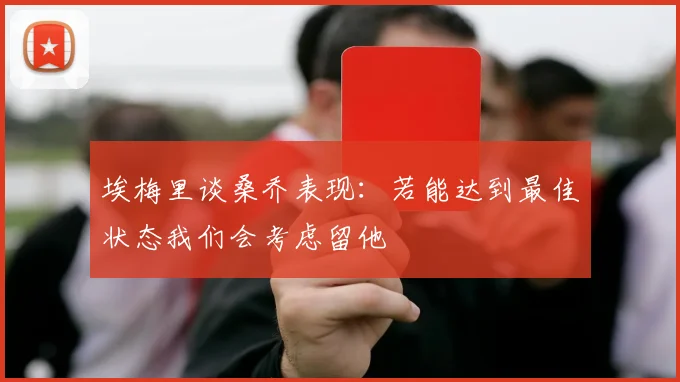 埃梅里谈桑乔表现：若能达到最佳状态我们会考虑留他
