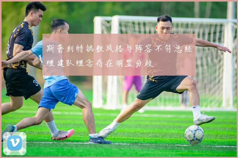斯普利特执教风格与阵容不符总经理建队理念存在明显分歧