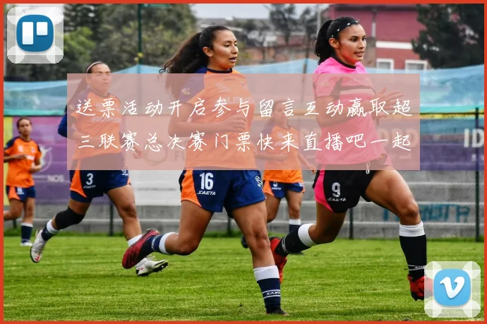 送票活动开启参与留言互动赢取超三联赛总决赛门票快来直播吧一起嗨翻天