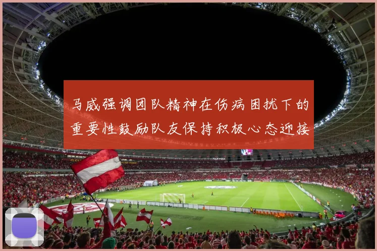 马威强调团队精神在伤病困扰下的重要性鼓励队友保持积极心态迎接挑战