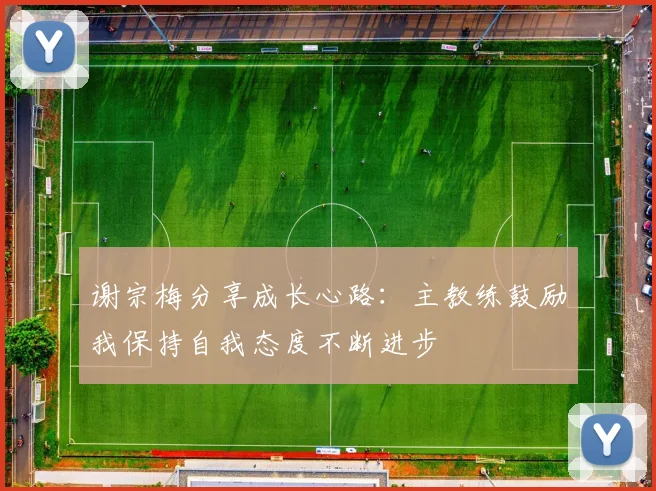 谢宗梅分享成长心路：主教练鼓励我保持自我态度不断进步