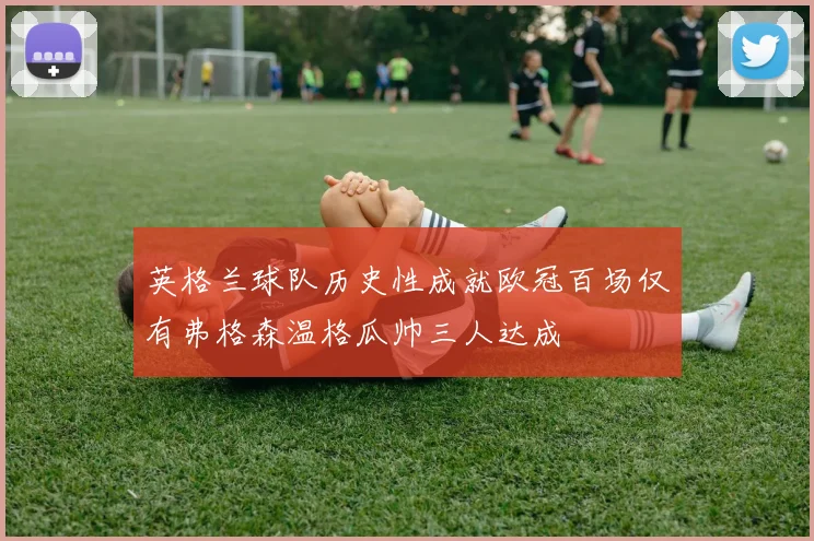 英格兰球队历史性成就欧冠百场仅有弗格森温格瓜帅三人达成