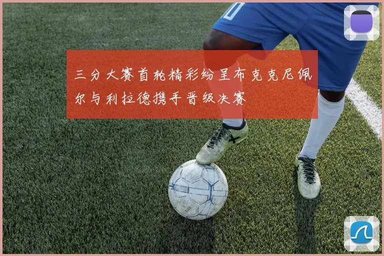 三分大赛首轮精彩纷呈布克克尼佩尔与利拉德携手晋级决赛