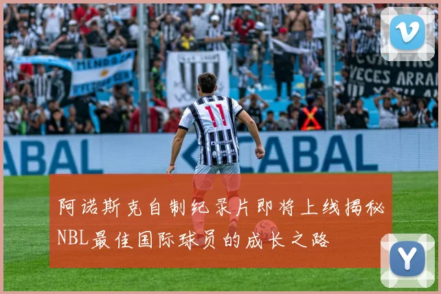 阿诺斯克自制纪录片即将上线揭秘NBL最佳国际球员的成长之路