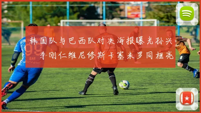 韩国队与巴西队对决海报曝光孙兴慜李刚仁维尼修斯卡塞米罗同框亮相