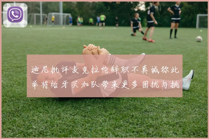 迪尼批评麦克拉伦辞职不真诚称此举将给牙买加队带来更多困扰与挑战