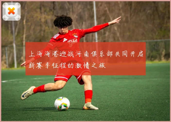 上海海港迎战河南俱乐部共同开启新赛季征程的激情之旅