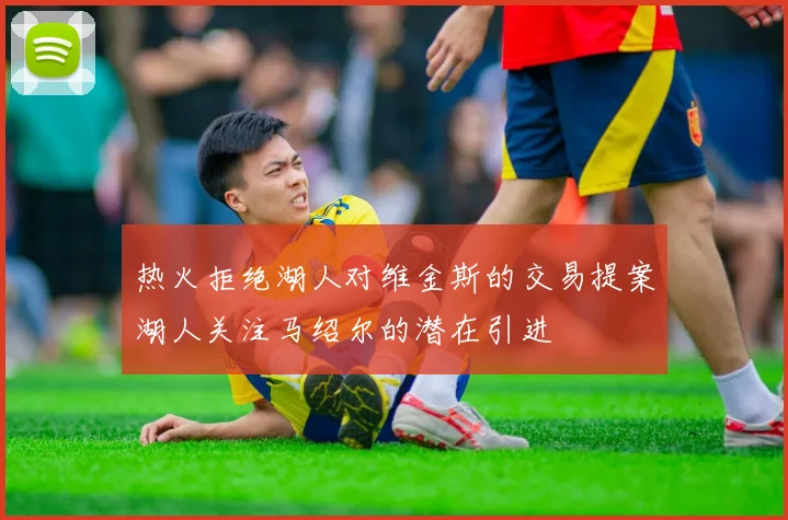 热火拒绝湖人对维金斯的交易提案湖人关注马绍尔的潜在引进