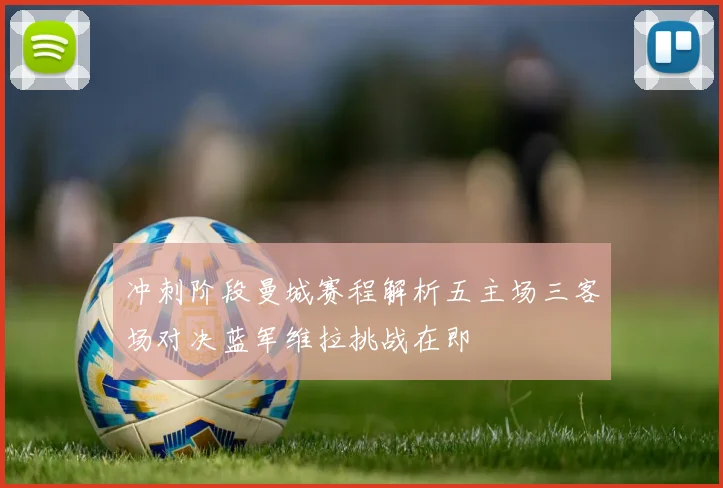 冲刺阶段曼城赛程解析五主场三客场对决蓝军维拉挑战在即