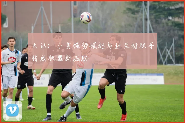 火记：小贾强势崛起与杜兰特联手将成联盟新威胁