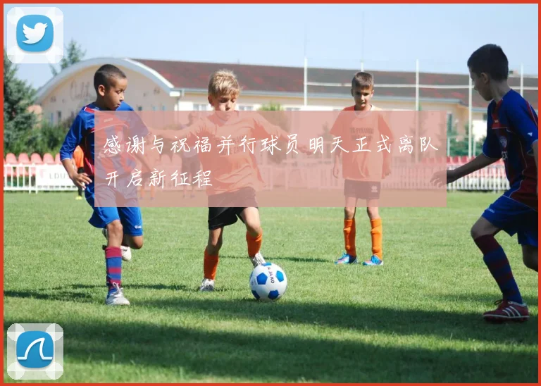 感谢与祝福并行球员明天正式离队开启新征程