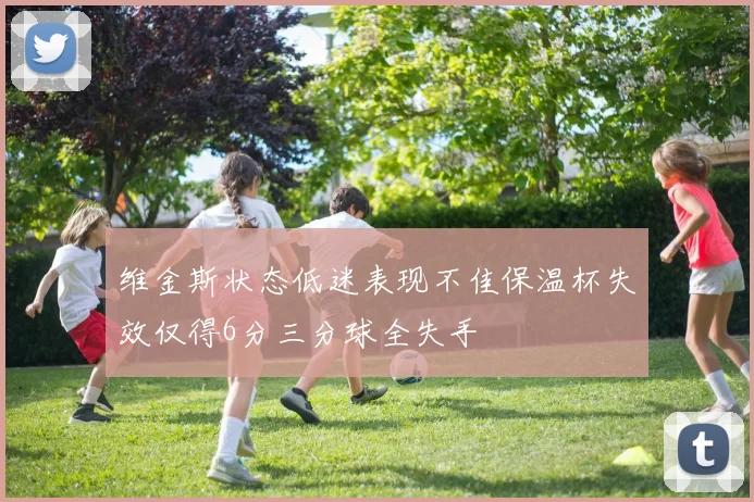维金斯状态低迷表现不佳保温杯失效仅得6分三分球全失手